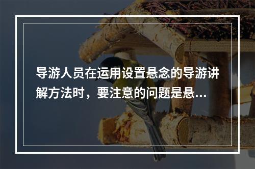 导游人员在运用设置悬念的导游讲解方法时，要注意的问题是悬念