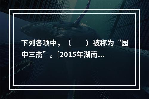 下列各项中，（　　）被称为“园中三杰”。[2015年湖南真