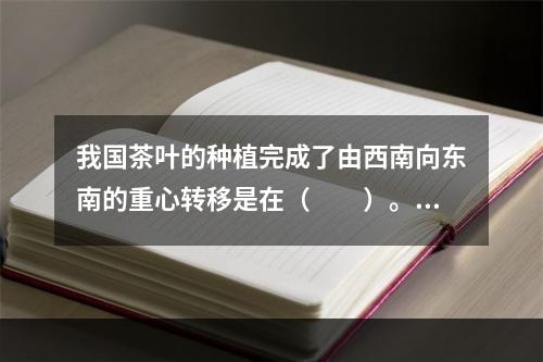 我国茶叶的种植完成了由西南向东南的重心转移是在（　　）。[