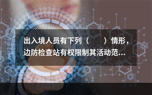 出入境人员有下列（　　）情形，边防检查站有权限制其活动范围