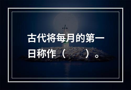 古代将每月的第一日称作（　　）。