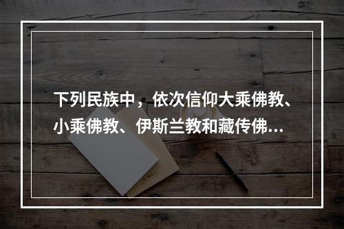 下列民族中，依次信仰大乘佛教、小乘佛教、伊斯兰教和藏传佛教