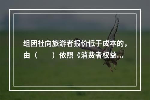 组团社向旅游者报价低于成本的，由（　　）依照《消费者权益保