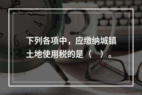 下列各项中，应缴纳城镇土地使用税的是（　）。