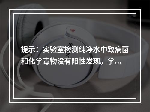 提示：实验室检测纯净水中致病菌和化学毒物没有阳性发现。学校可