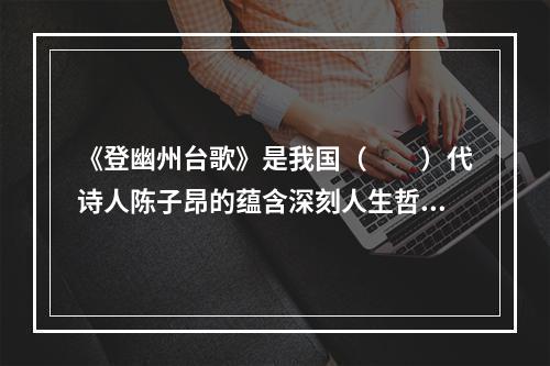 《登幽州台歌》是我国（　　）代诗人陈子昂的蕴含深刻人生哲理