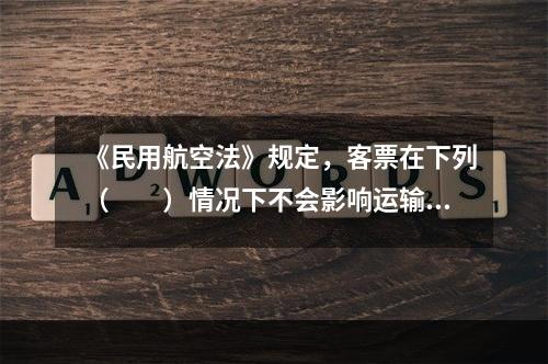 《民用航空法》规定，客票在下列（　　）情况下不会影响运输合