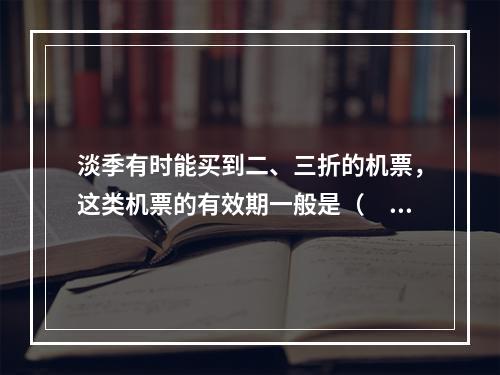 淡季有时能买到二、三折的机票，这类机票的有效期一般是（　　