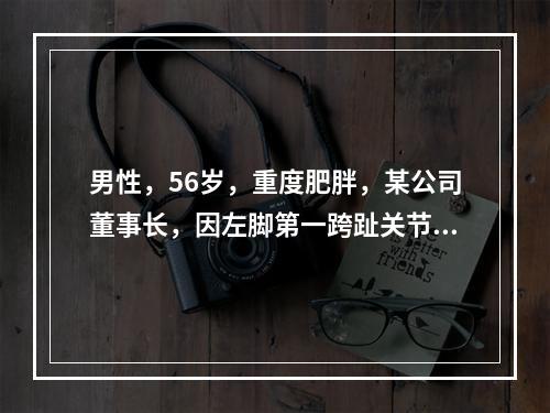 男性，56岁，重度肥胖，某公司董事长，因左脚第一跨趾关节红、