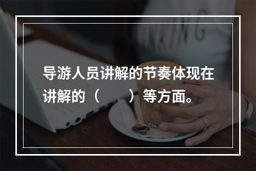 导游人员讲解的节奏体现在讲解的（　　）等方面。