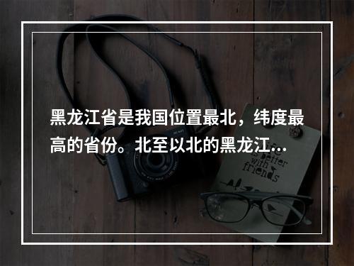 黑龙江省是我国位置最北，纬度最高的省份。北至以北的黑龙江主