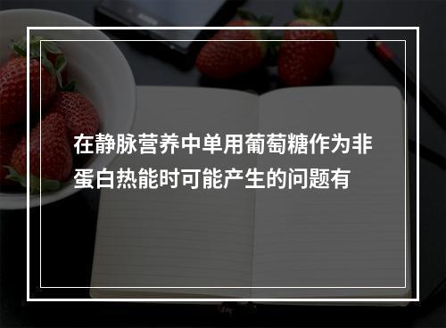 在静脉营养中单用葡萄糖作为非蛋白热能时可能产生的问题有