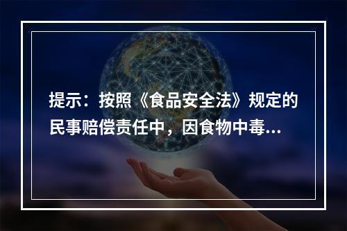 提示：按照《食品安全法》规定的民事赔偿责任中，因食物中毒承担