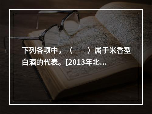 下列各项中，（　　）属于米香型白酒的代表。[2013年北京