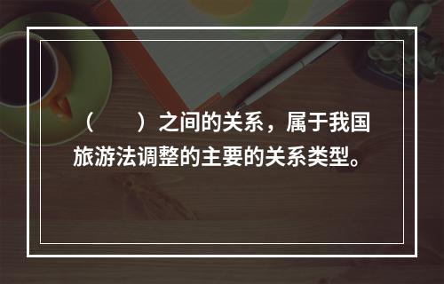 （　　）之间的关系，属于我国旅游法调整的主要的关系类型。