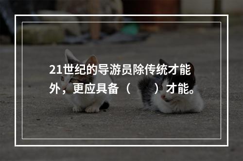 21世纪的导游员除传统才能外，更应具备（　　）才能。