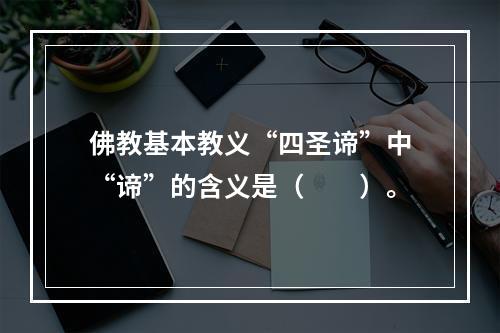 佛教基本教义“四圣谛”中“谛”的含义是（　　）。