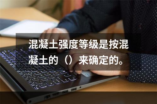 混凝土强度等级是按混凝土的（）来确定的。