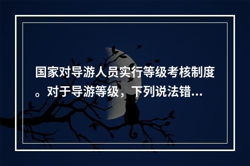 国家对导游人员实行等级考核制度。对于导游等级，下列说法错误