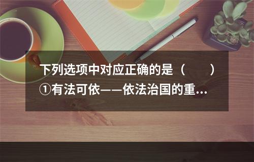 下列选项中对应正确的是（　　）①有法可依——依法治国的重要