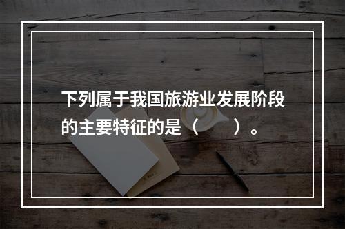 下列属于我国旅游业发展阶段的主要特征的是（　　）。