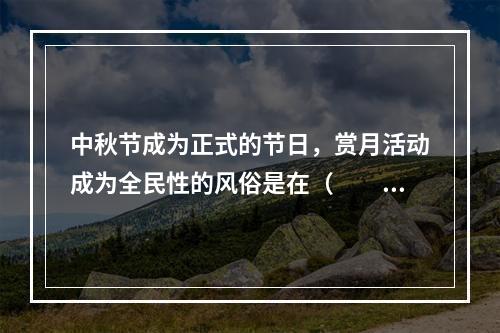 中秋节成为正式的节日，赏月活动成为全民性的风俗是在（　　）