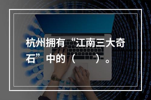 杭州拥有“江南三大奇石”中的（　　）。