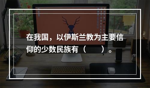 在我国，以伊斯兰教为主要信仰的少数民族有（　　）。