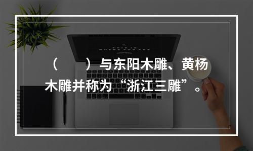 （　　）与东阳木雕、黄杨木雕并称为“浙江三雕”。