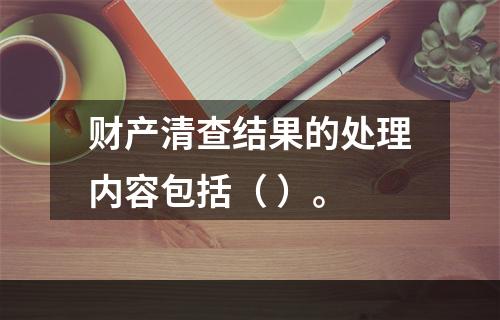 财产清查结果的处理内容包括（ ）。