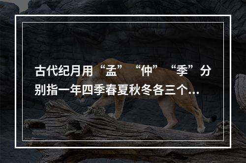 古代纪月用“孟”“仲”“季”分别指一年四季春夏秋冬各三个月