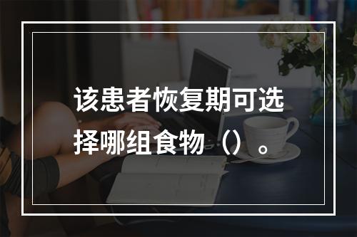 该患者恢复期可选择哪组食物（）。