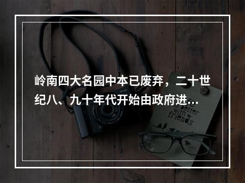 岭南四大名园中本已废弃，二十世纪八、九十年代开始由政府进行