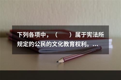 下列各项中，（　　）属于宪法所规定的公民的文化教育权利。[