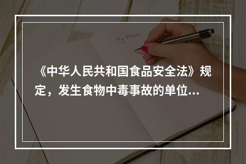 《中华人民共和国食品安全法》规定，发生食物中毒事故的单位和