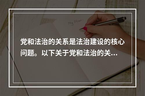 党和法治的关系是法治建设的核心问题。以下关于党和法治的关系