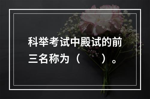 科举考试中殿试的前三名称为（　　）。