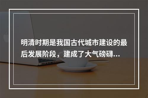 明清时期是我国古代城市建设的最后发展阶段，建成了大气磅礴、