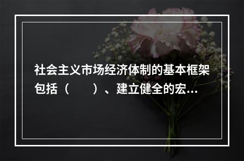 社会主义市场经济体制的基本框架包括（　　）、建立健全的宏观