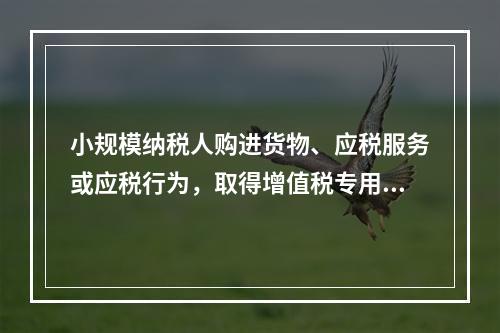 小规模纳税人购进货物、应税服务或应税行为，取得增值税专用发票