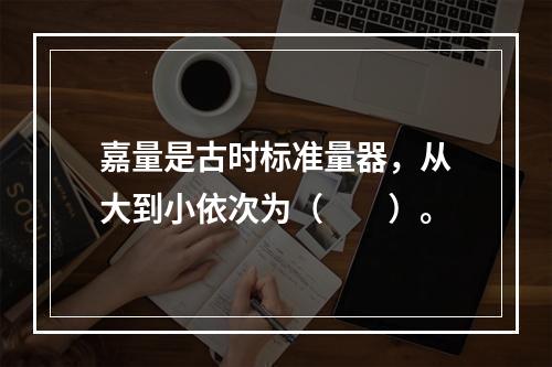 嘉量是古时标准量器，从大到小依次为（　　）。