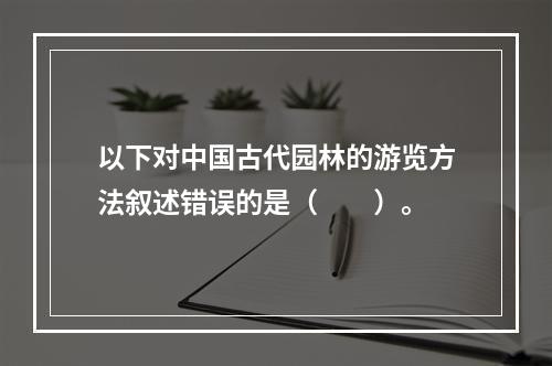 以下对中国古代园林的游览方法叙述错误的是（　　）。