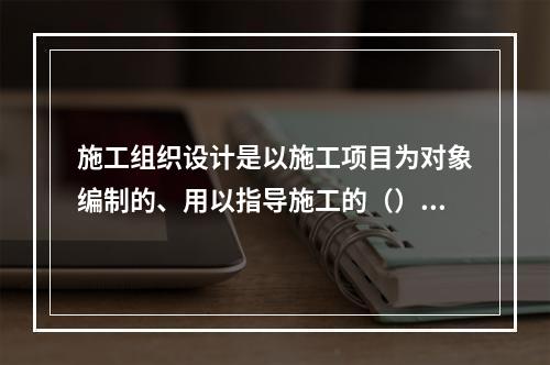 施工组织设计是以施工项目为对象编制的、用以指导施工的（）的综