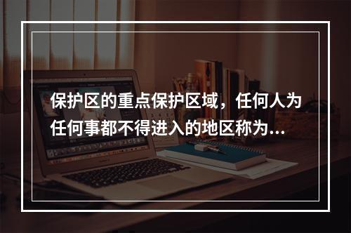 保护区的重点保护区域，任何人为任何事都不得进入的地区称为（