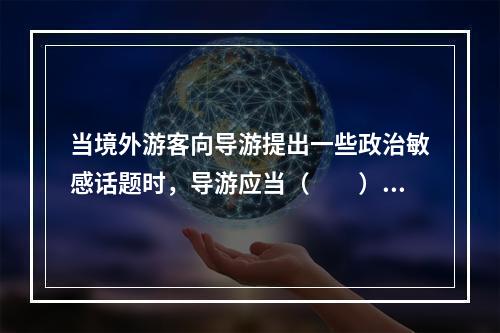 当境外游客向导游提出一些政治敏感话题时，导游应当（　　）。