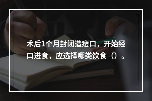 术后1个月封闭造瘘口，开始经口进食，应选择哪类饮食（）。