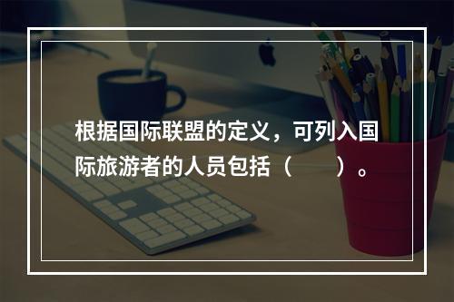 根据国际联盟的定义，可列入国际旅游者的人员包括（　　）。