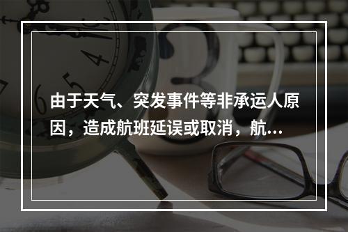 由于天气、突发事件等非承运人原因，造成航班延误或取消，航空