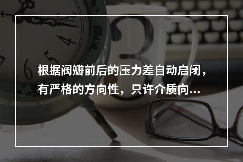 根据阀瓣前后的压力差自动启闭，有严格的方向性，只许介质向一个