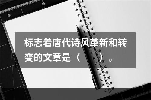 标志着唐代诗风革新和转变的文章是（　　）。